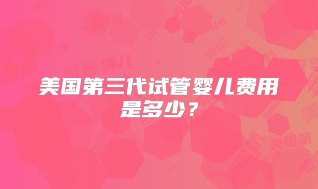 美国第三代试管婴儿费用是多少？