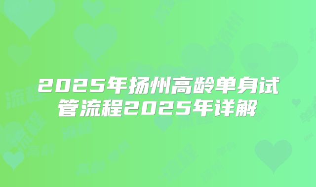 2025年扬州高龄单身试管流程2025年详解