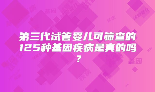 第三代试管婴儿可筛查的125种基因疾病是真的吗？