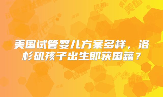 美国试管婴儿方案多样，洛杉矶孩子出生即获国籍？