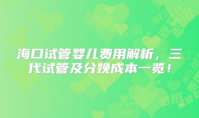 海口试管婴儿费用解析，三代试管及分娩成本一览！