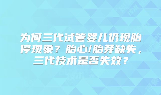 为何三代试管婴儿仍现胎停现象？胎心/胎芽缺失，三代技术是否失效？