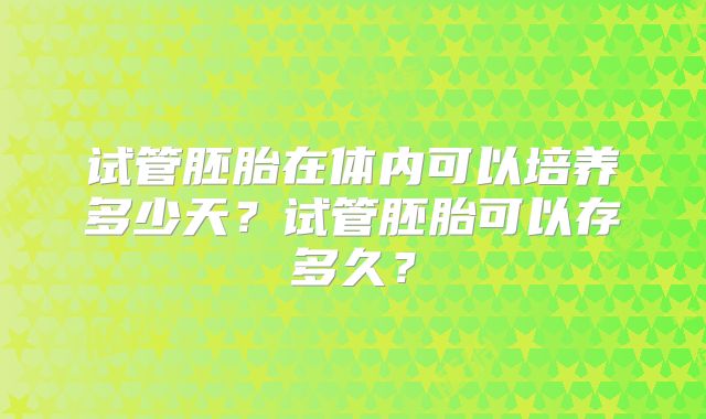 试管胚胎在体内可以培养多少天？试管胚胎可以存多久？