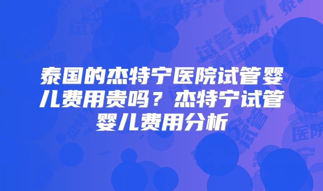 泰国的杰特宁医院试管婴儿费用贵吗？杰特宁试管婴儿费用分析