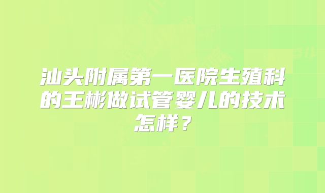 汕头附属第一医院生殖科的王彬做试管婴儿的技术怎样？