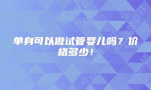 单身可以做试管婴儿吗？价格多少！