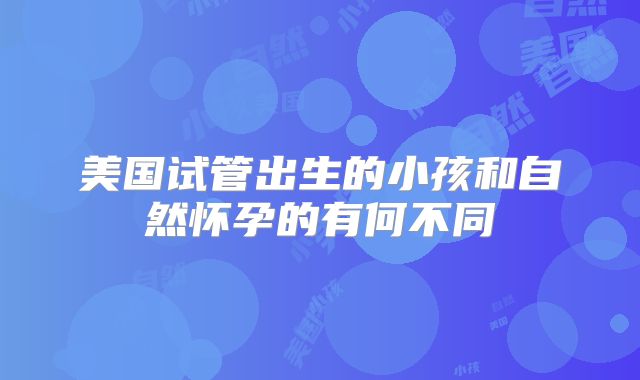美国试管出生的小孩和自然怀孕的有何不同