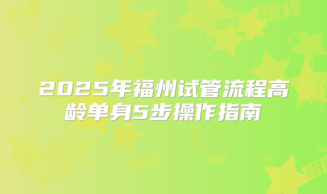 2025年福州试管流程高龄单身5步操作指南
