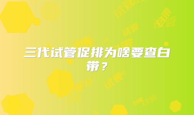 三代试管促排为啥要查白带?