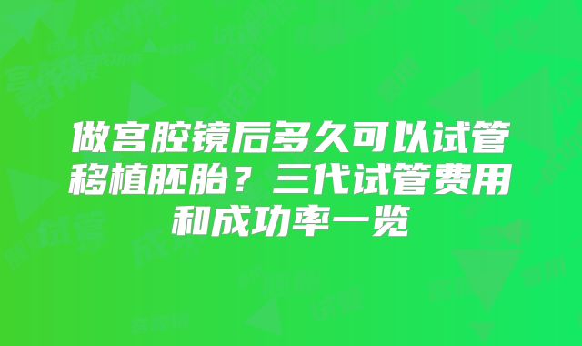 做宫腔镜后多久可以试管移植胚胎？三代试管费用和成功率一览