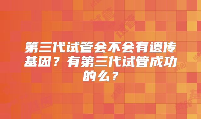 第三代试管会不会有遗传基因?有第三代试管成功的么?