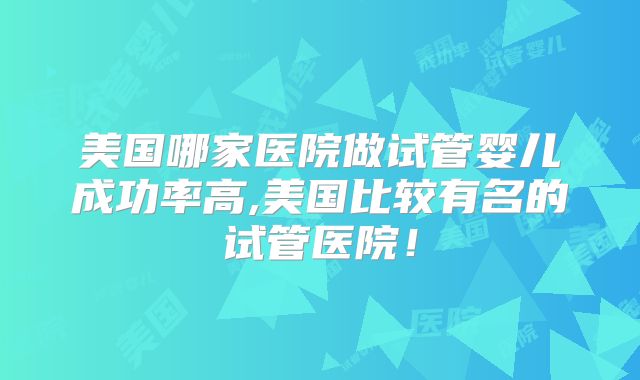 美国哪家医院做试管婴儿成功率高,美国比较有名的试管医院！