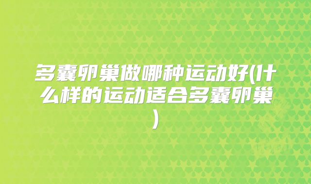 多囊卵巢做哪种运动好(什么样的运动适合多囊卵巢)
