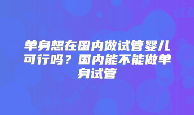 单身想在国内做试管婴儿可行吗？国内能不能做单身试管