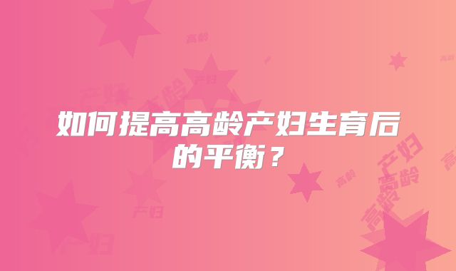 如何提高高龄产妇生育后的平衡？
