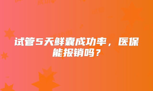试管5天鲜囊成功率,医保能报销吗?