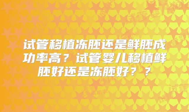 试管移植冻胚还是鲜胚成功率高？试管婴儿移植鲜胚好还是冻胚好？？