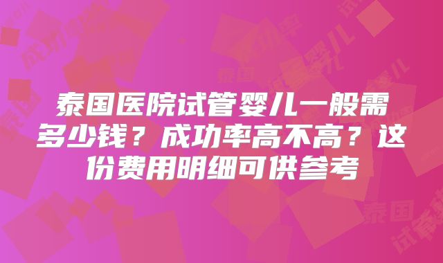 泰国医院试管婴儿一般需多少钱？成功率高不高？这份费用明细可供参考