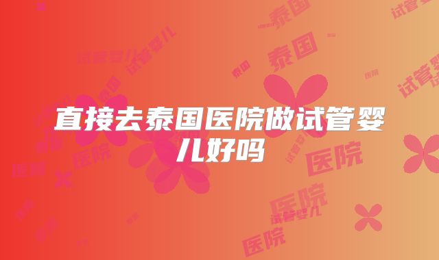 直接去泰国医院做试管婴儿好吗