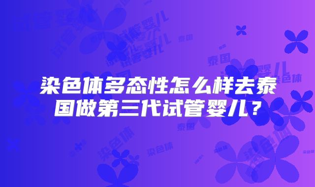 染色体多态性怎么样去泰国做第三代试管婴儿?