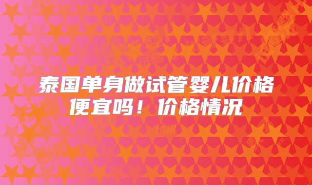 泰国单身做试管婴儿价格便宜吗！价格情况