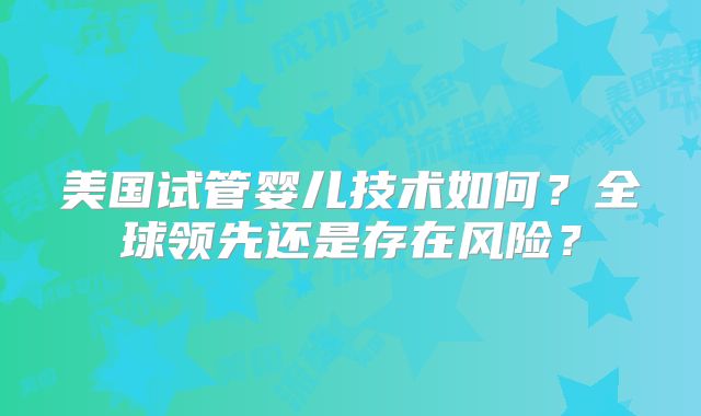 美国试管婴儿技术如何？全球领先还是存在风险？