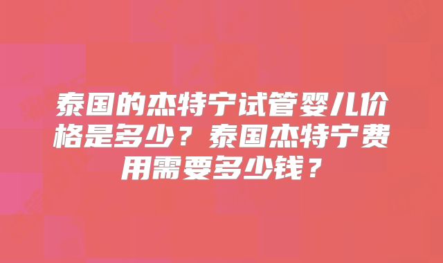 泰国的杰特宁试管婴儿价格是多少？泰国杰特宁费用需要多少钱？