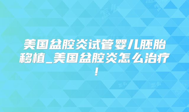 美国盆腔炎试管婴儿胚胎移植_美国盆腔炎怎么治疗！