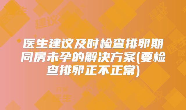 医生建议及时检查排卵期同房未孕的解决方案(要检查排卵正不正常)
