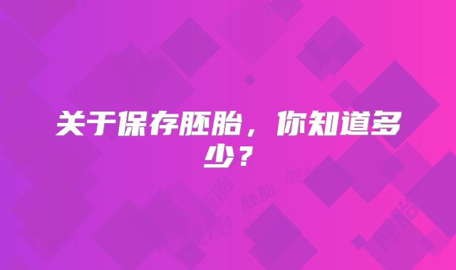关于保存胚胎，你知道多少？
