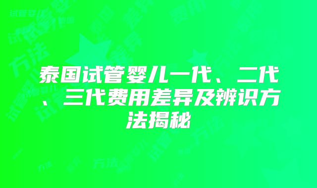 泰国试管婴儿一代、二代、三代费用差异及辨识方法揭秘