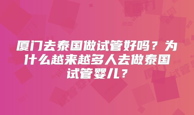 厦门去泰国做试管好吗？为什么越来越多人去做泰国试管婴儿？
