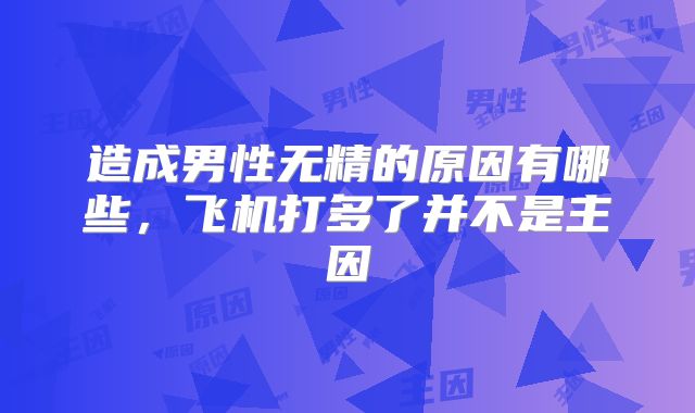 造成男性无精的原因有哪些，飞机打多了并不是主因