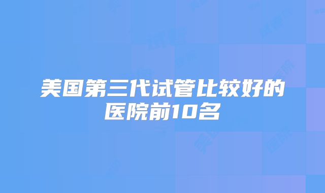美国第三代试管比较好的医院前10名