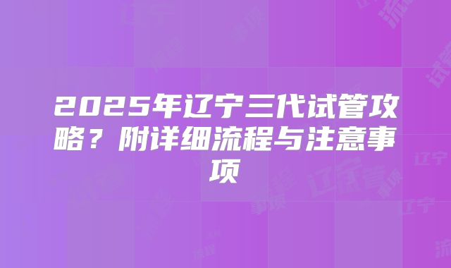 2025年辽宁三代试管攻略？附详细流程与注意事项