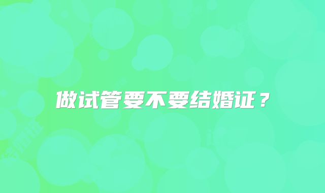 做试管要不要结婚证？