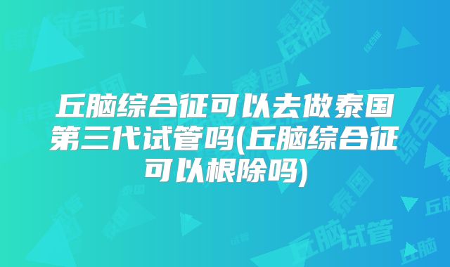 丘脑综合征可以去做泰国第三代试管吗(丘脑综合征可以根除吗)