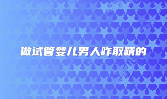 做试管婴儿男人咋取精的