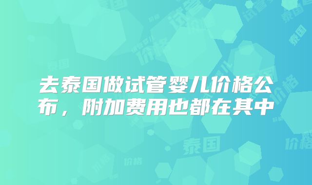 去泰国做试管婴儿价格公布，附加费用也都在其中
