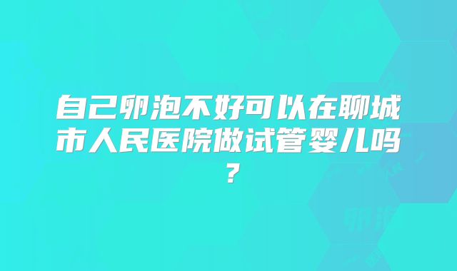 自己卵泡不好可以在聊城市人民医院做试管婴儿吗？