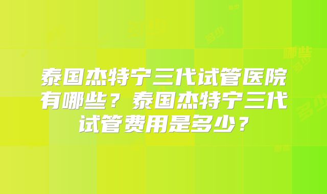 泰国杰特宁三代试管医院有哪些？泰国杰特宁三代试管费用是多少？