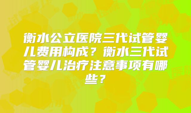 衡水公立医院三代试管婴儿费用构成？衡水三代试管婴儿治疗注意事项有哪些？