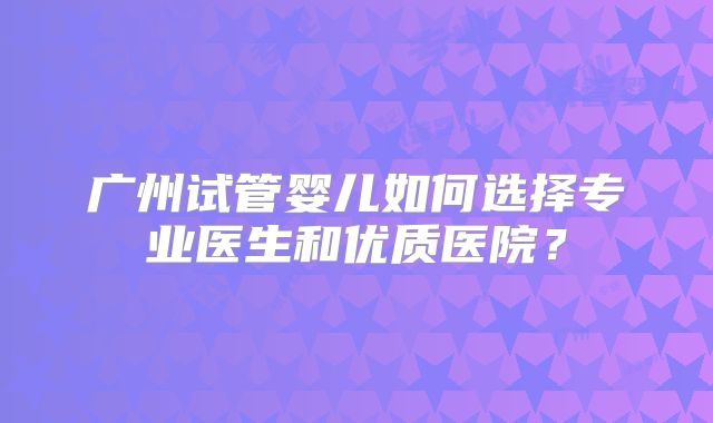 广州试管婴儿如何选择专业医生和优质医院？