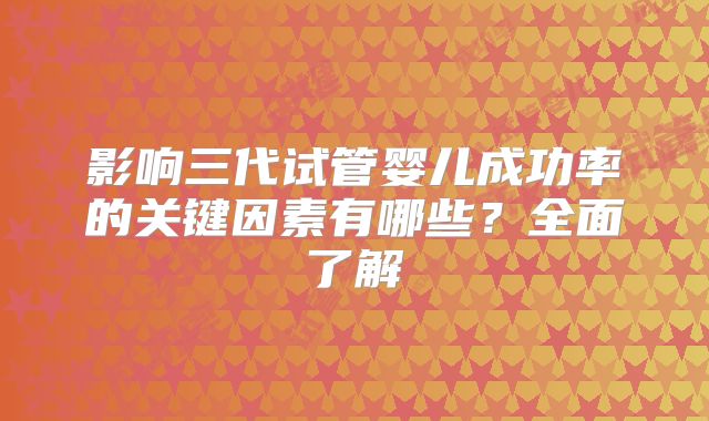影响三代试管婴儿成功率的关键因素有哪些？全面了解