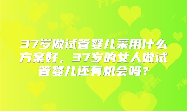 37岁做试管婴儿采用什么方案好，37岁的女人做试管婴儿还有机会吗？