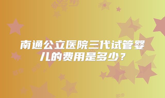 南通公立医院三代试管婴儿的费用是多少？
