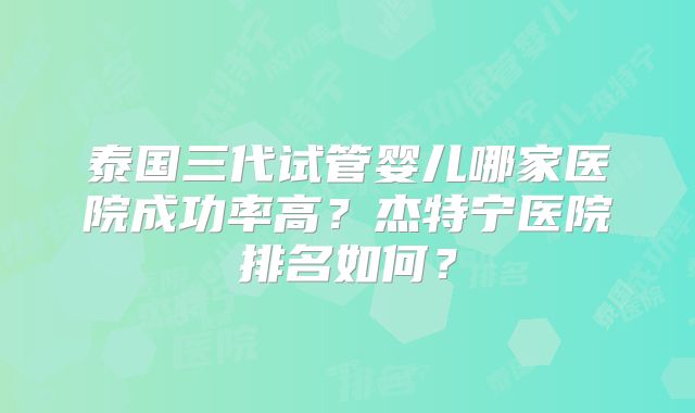 泰国三代试管婴儿哪家医院成功率高？杰特宁医院排名如何？