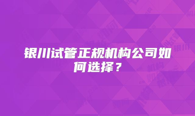 银川试管正规机构公司如何选择?