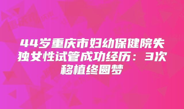 44岁重庆市妇幼保健院失独女性试管成功经历：3次移植终圆梦