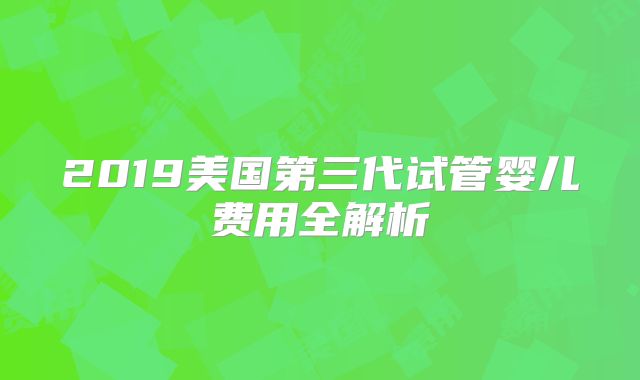2019美国第三代试管婴儿费用全解析